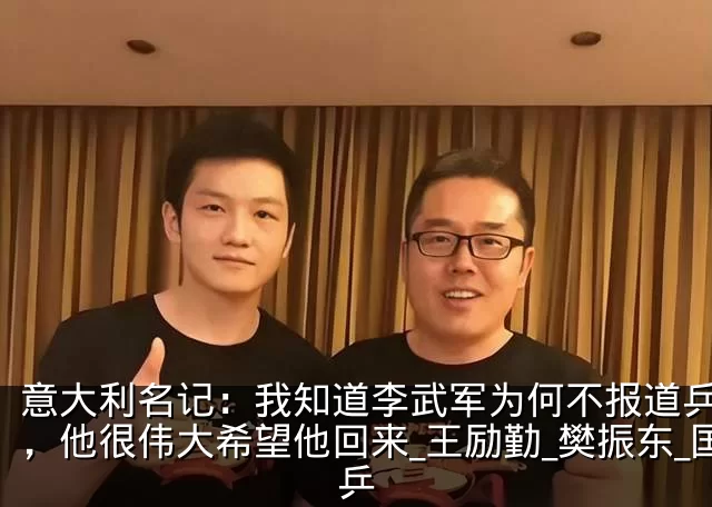 意大利名记：我知道李武军为何不报道乒乓了，他很伟大希望他回来_王励勤_樊振东_国乒