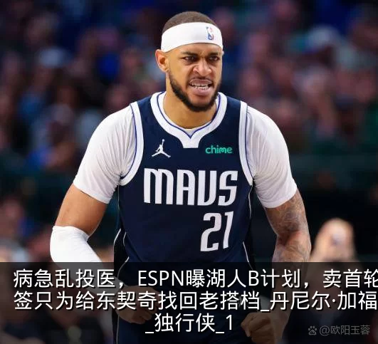 病急乱投医,ESPN曝湖人B计划,卖首轮签只为给东契奇找回老搭档_丹尼尔·加福德_独行侠_1