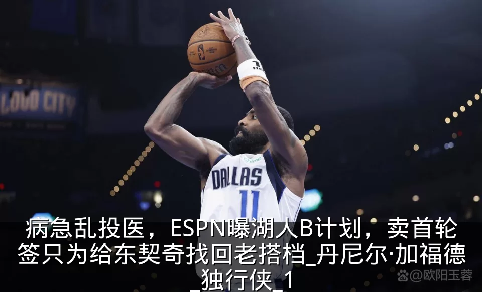 病急乱投医,ESPN曝湖人B计划,卖首轮签只为给东契奇找回老搭档_丹尼尔·加福德_独行侠_1