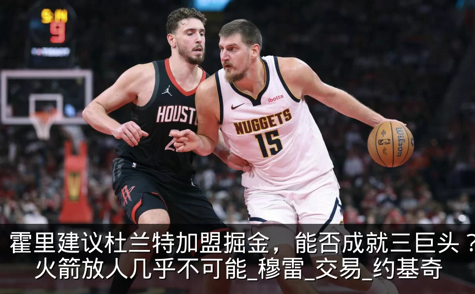 霍里建议杜兰特加盟掘金,能否成就三巨头?火箭放人几乎不可能_穆雷_交易_约基奇