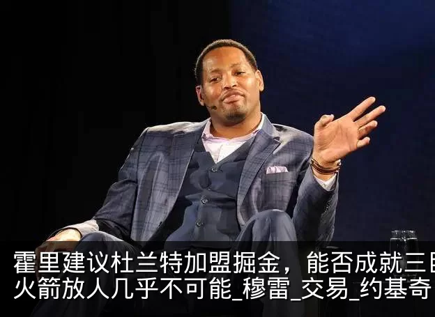 霍里建议杜兰特加盟掘金,能否成就三巨头?火箭放人几乎不可能_穆雷_交易_约基奇